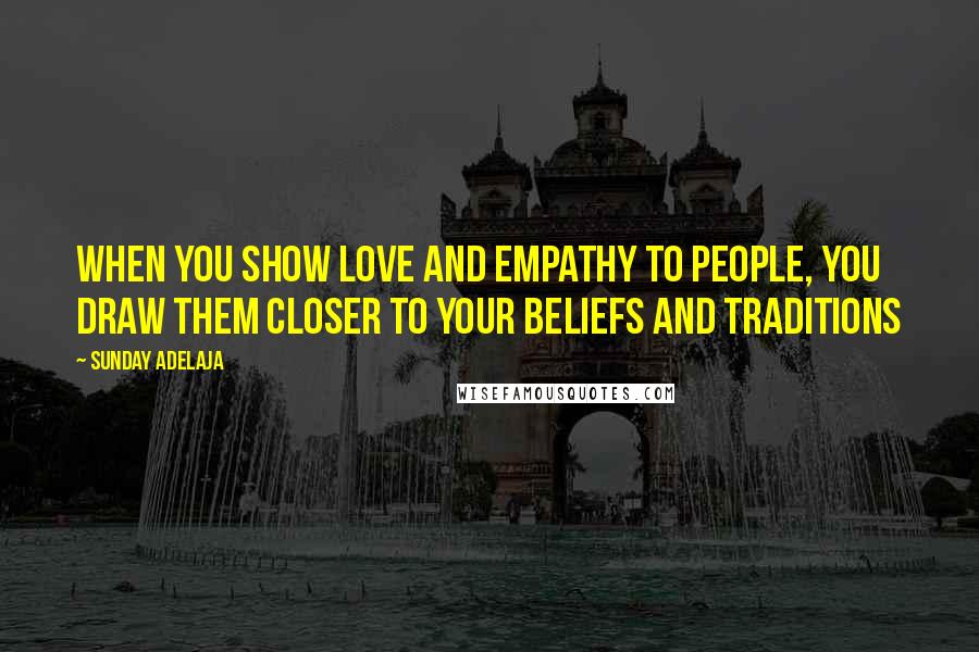 Sunday Adelaja Quotes: When you show love and empathy to people, you draw them closer to your beliefs and traditions