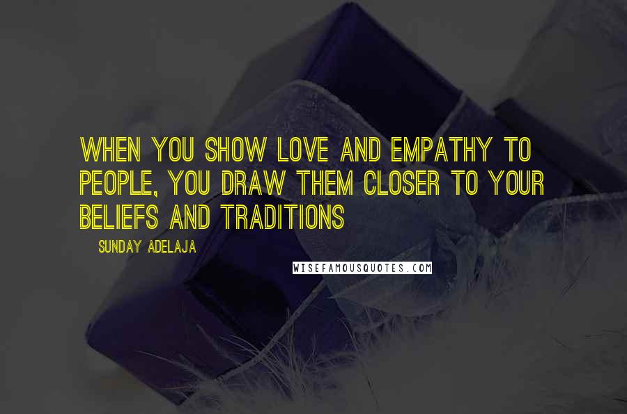 Sunday Adelaja Quotes: When you show love and empathy to people, you draw them closer to your beliefs and traditions