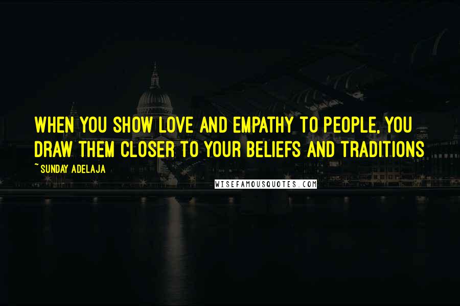 Sunday Adelaja Quotes: When you show love and empathy to people, you draw them closer to your beliefs and traditions