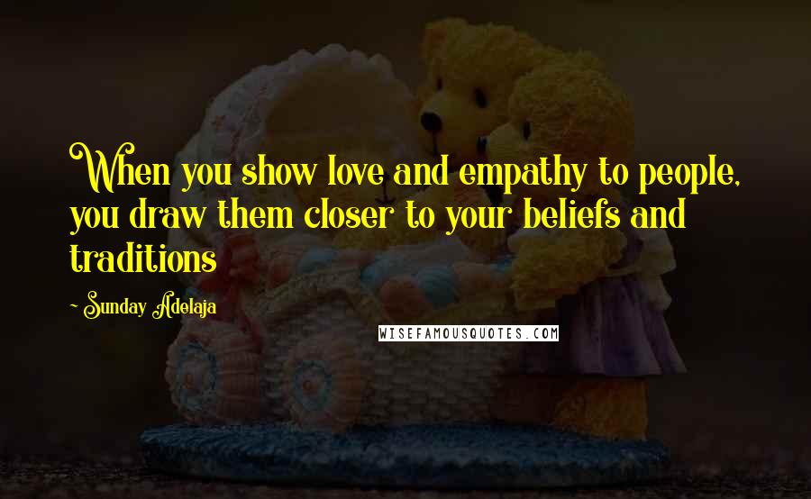 Sunday Adelaja Quotes: When you show love and empathy to people, you draw them closer to your beliefs and traditions