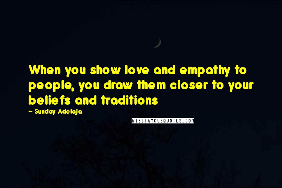 Sunday Adelaja Quotes: When you show love and empathy to people, you draw them closer to your beliefs and traditions