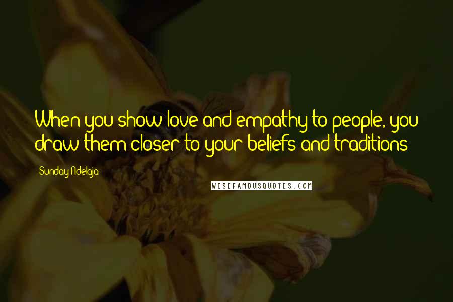 Sunday Adelaja Quotes: When you show love and empathy to people, you draw them closer to your beliefs and traditions