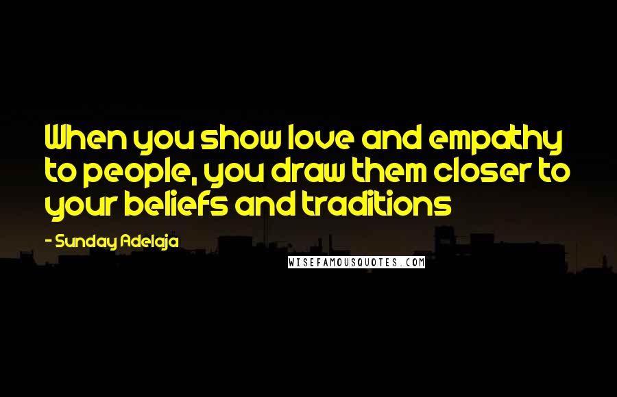 Sunday Adelaja Quotes: When you show love and empathy to people, you draw them closer to your beliefs and traditions