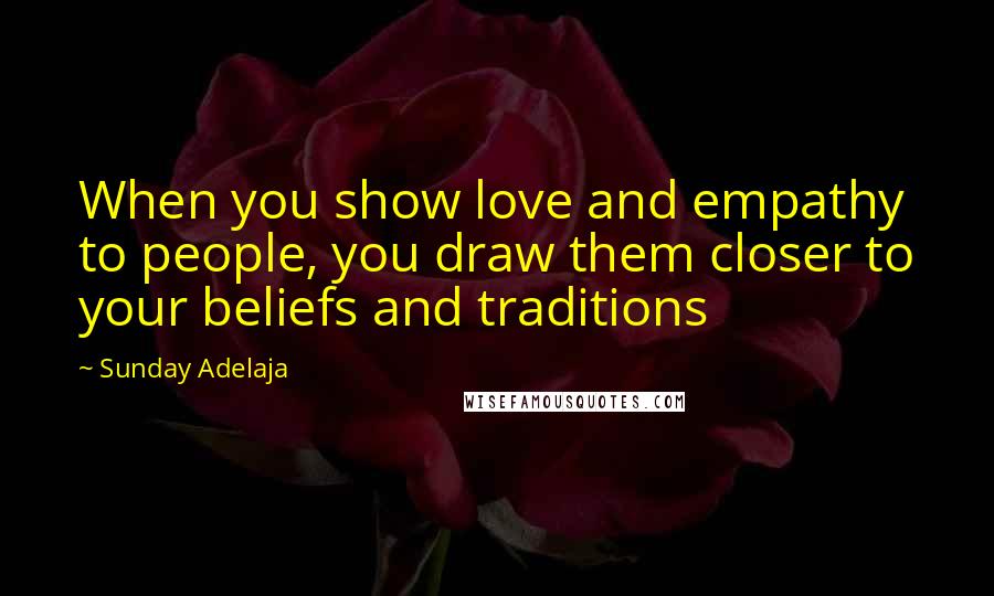 Sunday Adelaja Quotes: When you show love and empathy to people, you draw them closer to your beliefs and traditions