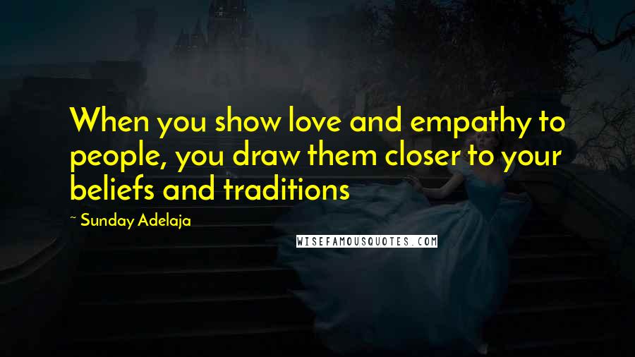 Sunday Adelaja Quotes: When you show love and empathy to people, you draw them closer to your beliefs and traditions
