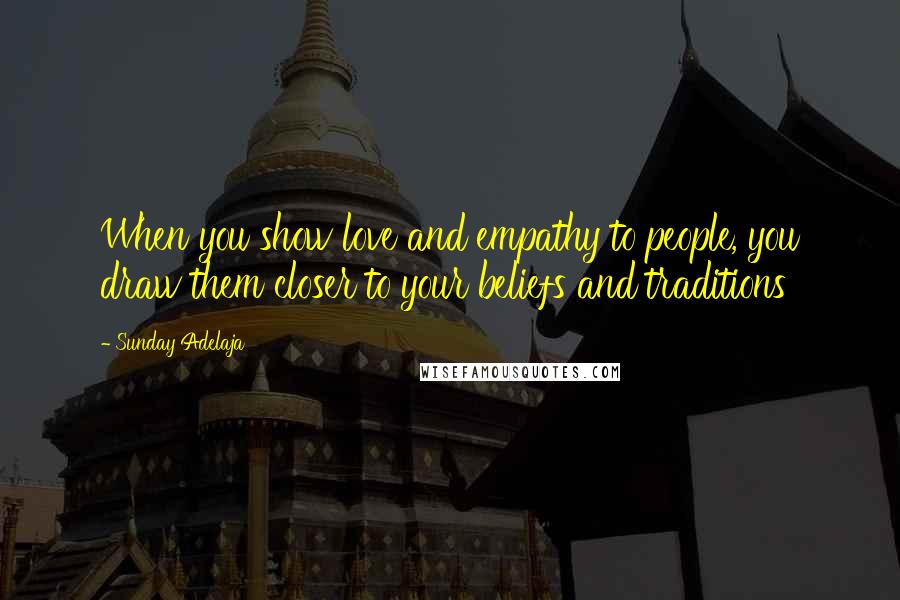 Sunday Adelaja Quotes: When you show love and empathy to people, you draw them closer to your beliefs and traditions