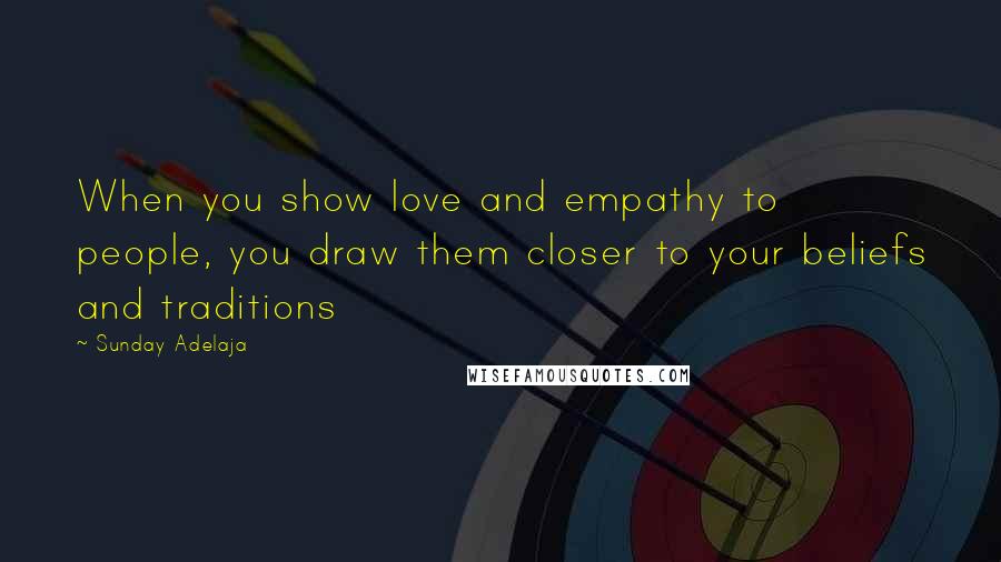 Sunday Adelaja Quotes: When you show love and empathy to people, you draw them closer to your beliefs and traditions