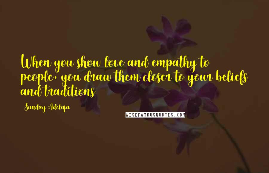 Sunday Adelaja Quotes: When you show love and empathy to people, you draw them closer to your beliefs and traditions