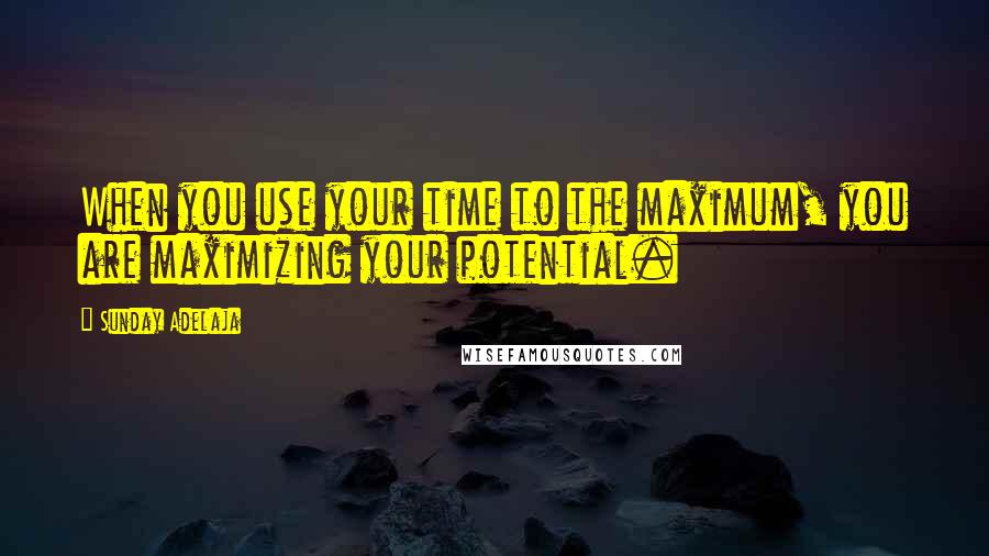 Sunday Adelaja Quotes: When you use your time to the maximum, you are maximizing your potential.