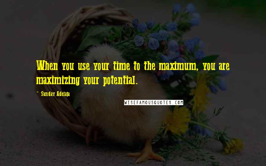 Sunday Adelaja Quotes: When you use your time to the maximum, you are maximizing your potential.