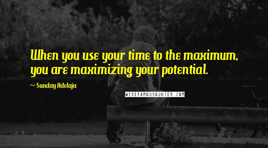 Sunday Adelaja Quotes: When you use your time to the maximum, you are maximizing your potential.