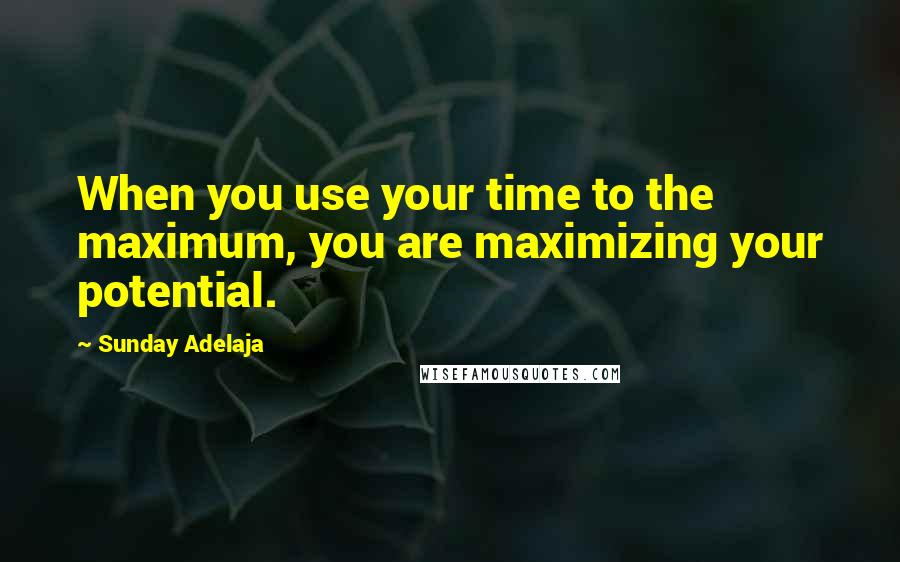 Sunday Adelaja Quotes: When you use your time to the maximum, you are maximizing your potential.