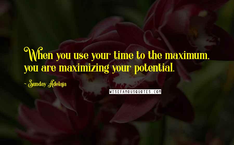 Sunday Adelaja Quotes: When you use your time to the maximum, you are maximizing your potential.