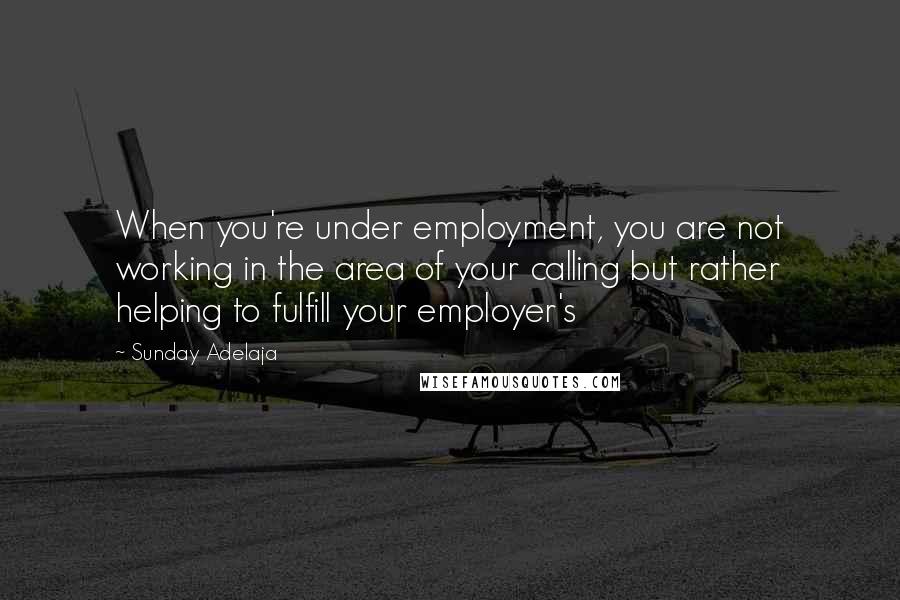 Sunday Adelaja Quotes: When you're under employment, you are not working in the area of your calling but rather helping to fulfill your employer's