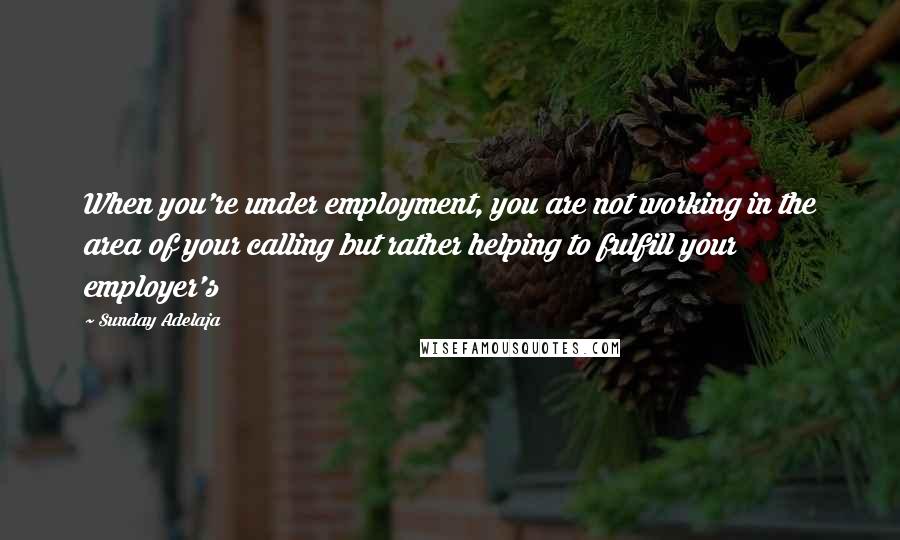 Sunday Adelaja Quotes: When you're under employment, you are not working in the area of your calling but rather helping to fulfill your employer's