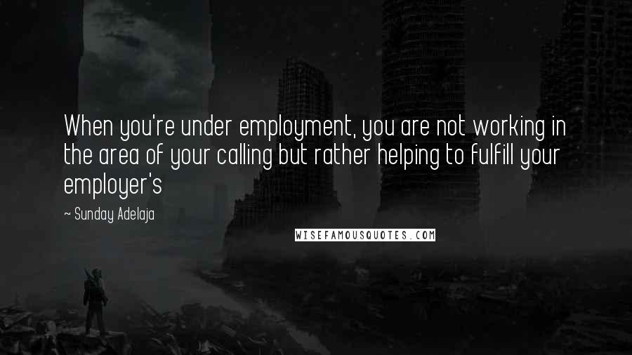 Sunday Adelaja Quotes: When you're under employment, you are not working in the area of your calling but rather helping to fulfill your employer's