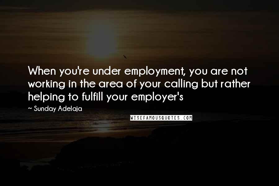 Sunday Adelaja Quotes: When you're under employment, you are not working in the area of your calling but rather helping to fulfill your employer's