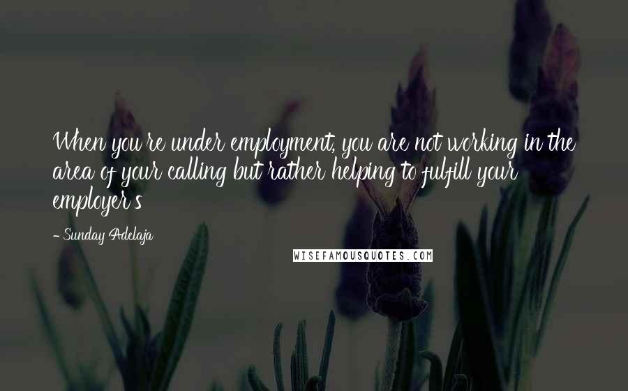 Sunday Adelaja Quotes: When you're under employment, you are not working in the area of your calling but rather helping to fulfill your employer's