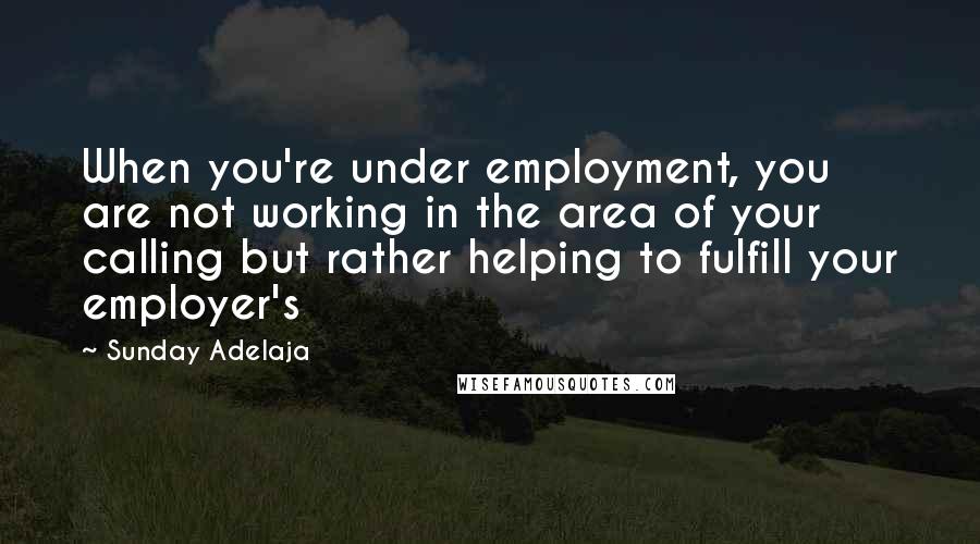 Sunday Adelaja Quotes: When you're under employment, you are not working in the area of your calling but rather helping to fulfill your employer's