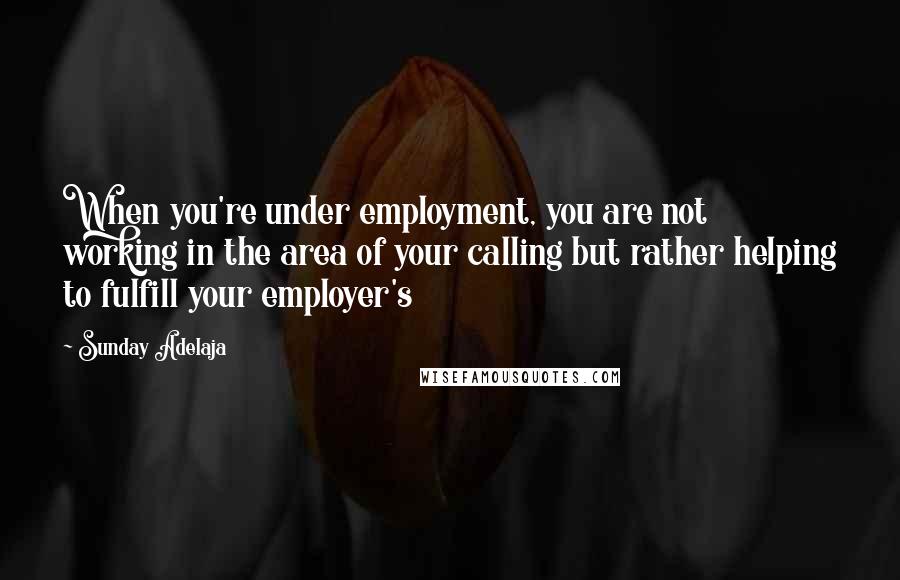 Sunday Adelaja Quotes: When you're under employment, you are not working in the area of your calling but rather helping to fulfill your employer's