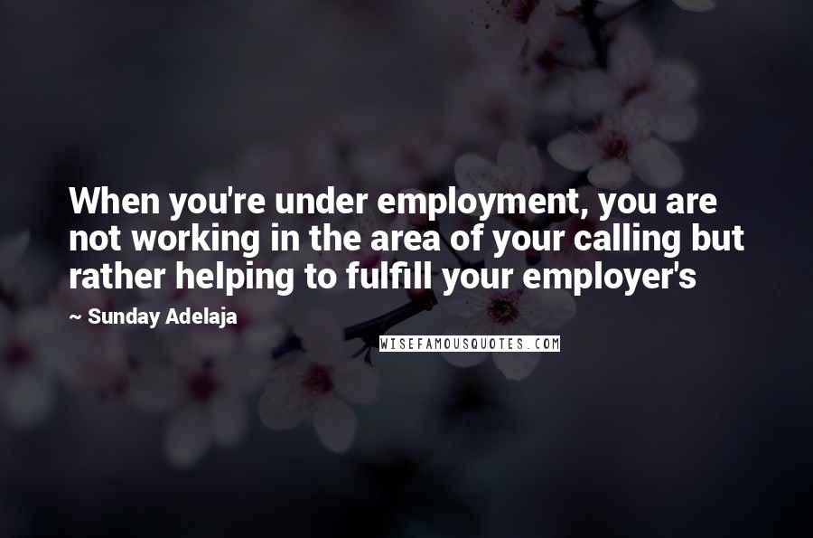Sunday Adelaja Quotes: When you're under employment, you are not working in the area of your calling but rather helping to fulfill your employer's
