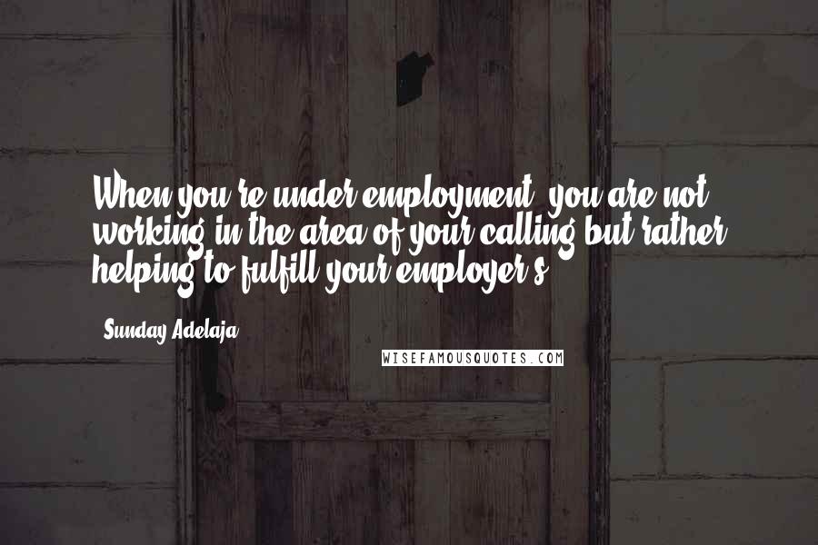 Sunday Adelaja Quotes: When you're under employment, you are not working in the area of your calling but rather helping to fulfill your employer's