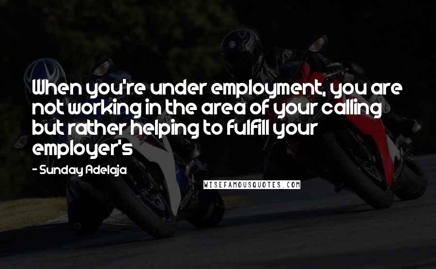 Sunday Adelaja Quotes: When you're under employment, you are not working in the area of your calling but rather helping to fulfill your employer's