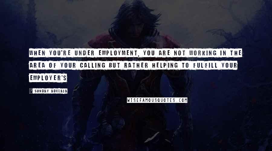 Sunday Adelaja Quotes: When you're under employment, you are not working in the area of your calling but rather helping to fulfill your employer's