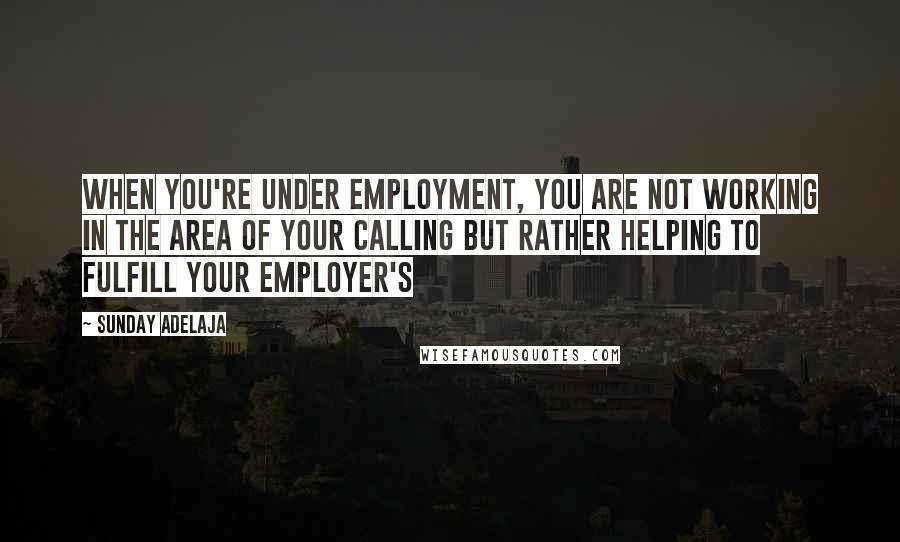 Sunday Adelaja Quotes: When you're under employment, you are not working in the area of your calling but rather helping to fulfill your employer's