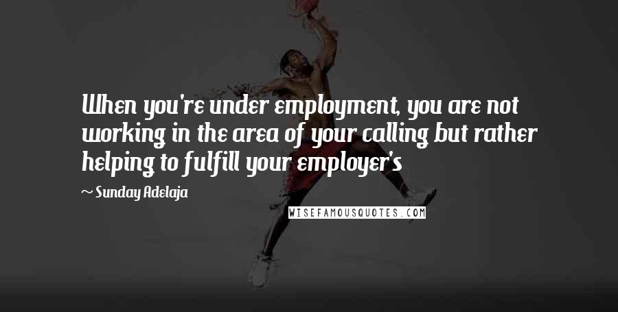 Sunday Adelaja Quotes: When you're under employment, you are not working in the area of your calling but rather helping to fulfill your employer's