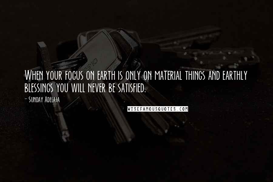 Sunday Adelaja Quotes: When your focus on earth is only on material things and earthly blessings you will never be satisfied.
