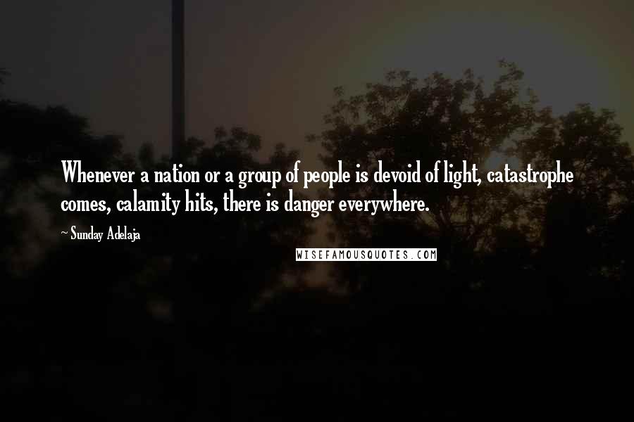 Sunday Adelaja Quotes: Whenever a nation or a group of people is devoid of light, catastrophe comes, calamity hits, there is danger everywhere.