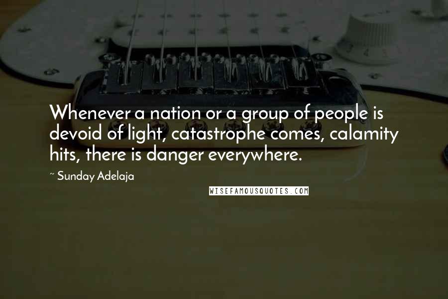 Sunday Adelaja Quotes: Whenever a nation or a group of people is devoid of light, catastrophe comes, calamity hits, there is danger everywhere.