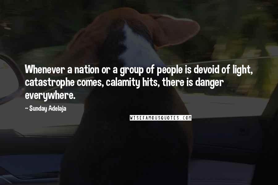 Sunday Adelaja Quotes: Whenever a nation or a group of people is devoid of light, catastrophe comes, calamity hits, there is danger everywhere.