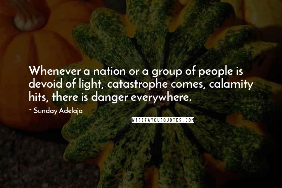 Sunday Adelaja Quotes: Whenever a nation or a group of people is devoid of light, catastrophe comes, calamity hits, there is danger everywhere.