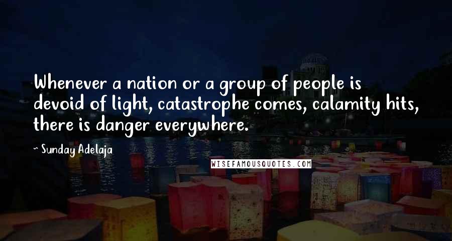 Sunday Adelaja Quotes: Whenever a nation or a group of people is devoid of light, catastrophe comes, calamity hits, there is danger everywhere.