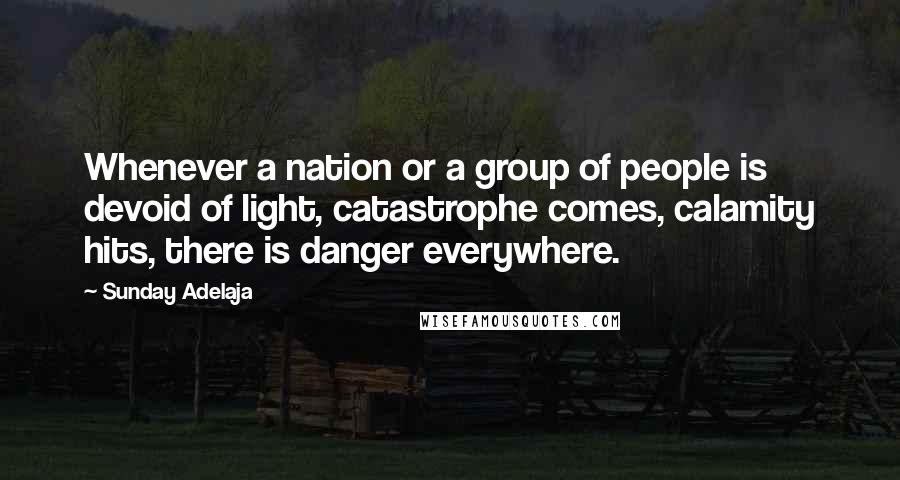 Sunday Adelaja Quotes: Whenever a nation or a group of people is devoid of light, catastrophe comes, calamity hits, there is danger everywhere.