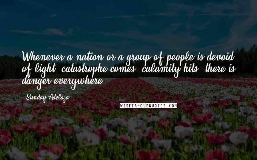 Sunday Adelaja Quotes: Whenever a nation or a group of people is devoid of light, catastrophe comes, calamity hits, there is danger everywhere.