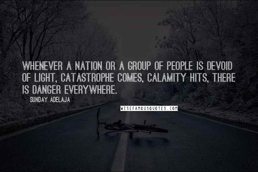 Sunday Adelaja Quotes: Whenever a nation or a group of people is devoid of light, catastrophe comes, calamity hits, there is danger everywhere.