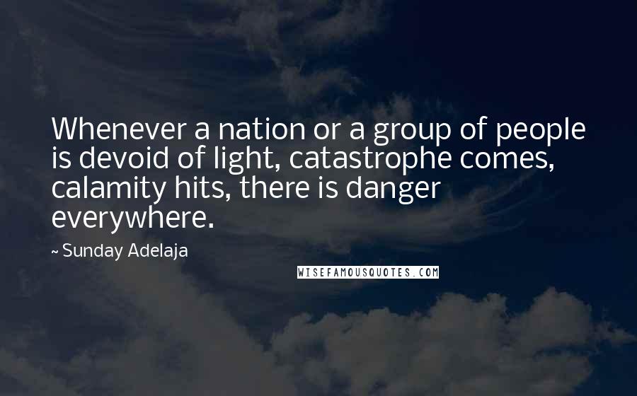 Sunday Adelaja Quotes: Whenever a nation or a group of people is devoid of light, catastrophe comes, calamity hits, there is danger everywhere.