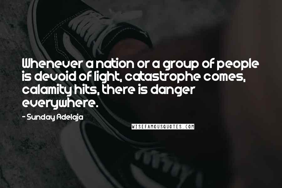 Sunday Adelaja Quotes: Whenever a nation or a group of people is devoid of light, catastrophe comes, calamity hits, there is danger everywhere.