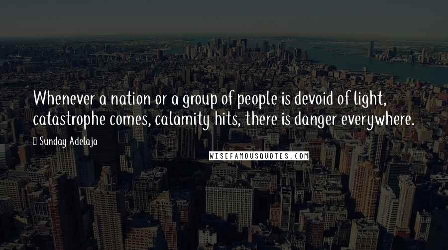 Sunday Adelaja Quotes: Whenever a nation or a group of people is devoid of light, catastrophe comes, calamity hits, there is danger everywhere.