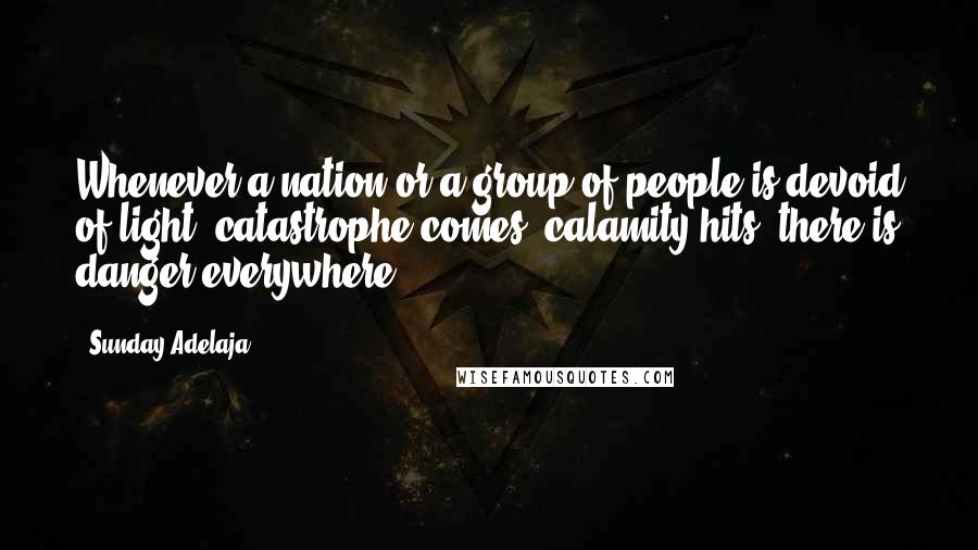 Sunday Adelaja Quotes: Whenever a nation or a group of people is devoid of light, catastrophe comes, calamity hits, there is danger everywhere.