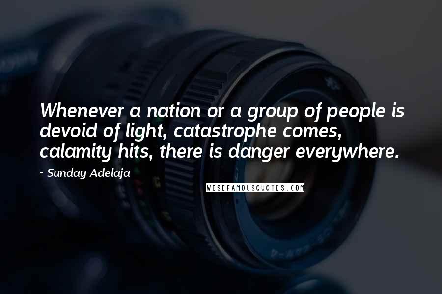 Sunday Adelaja Quotes: Whenever a nation or a group of people is devoid of light, catastrophe comes, calamity hits, there is danger everywhere.