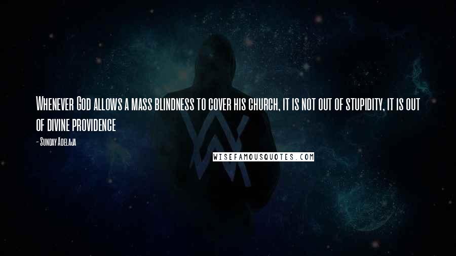 Sunday Adelaja Quotes: Whenever God allows a mass blindness to cover his church, it is not out of stupidity, it is out of divine providence
