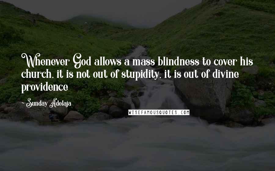 Sunday Adelaja Quotes: Whenever God allows a mass blindness to cover his church, it is not out of stupidity, it is out of divine providence
