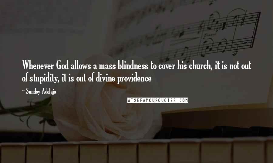 Sunday Adelaja Quotes: Whenever God allows a mass blindness to cover his church, it is not out of stupidity, it is out of divine providence