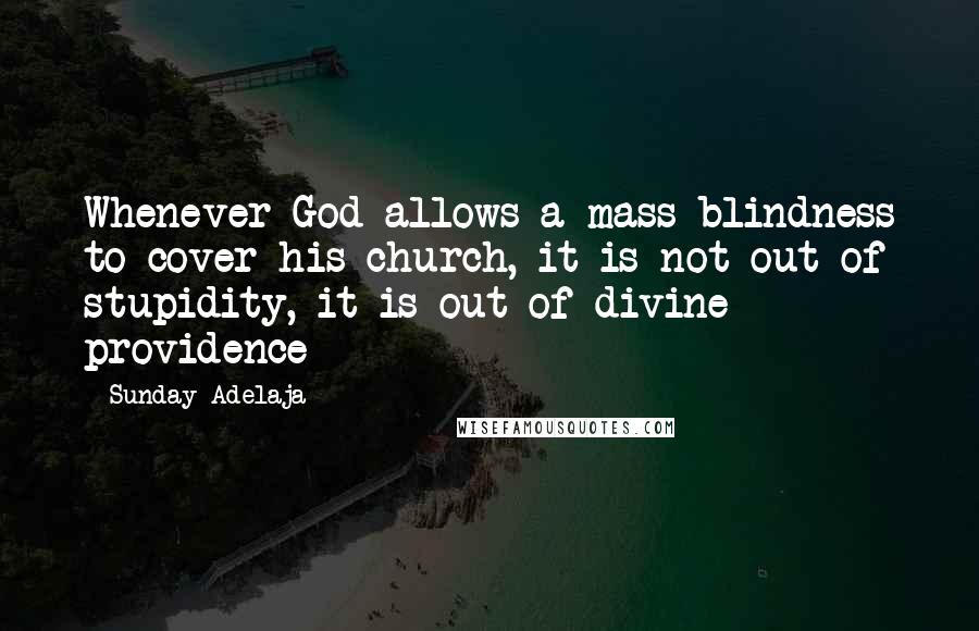 Sunday Adelaja Quotes: Whenever God allows a mass blindness to cover his church, it is not out of stupidity, it is out of divine providence