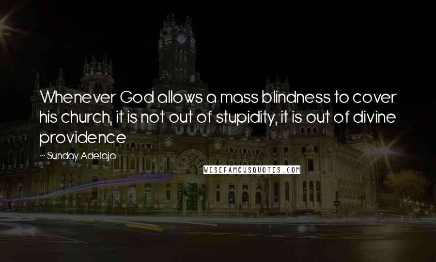 Sunday Adelaja Quotes: Whenever God allows a mass blindness to cover his church, it is not out of stupidity, it is out of divine providence