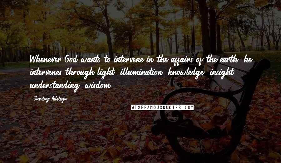 Sunday Adelaja Quotes: Whenever God wants to intervene in the affairs of the earth, he intervenes through light, illumination, knowledge, insight, understanding, wisdom